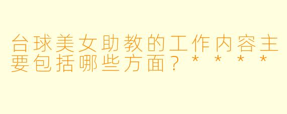 台球美女助教的工作内容主要包括哪些方面?****