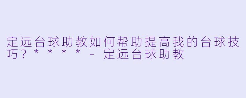 定远台球助教如何帮助提高我的台球技巧?****