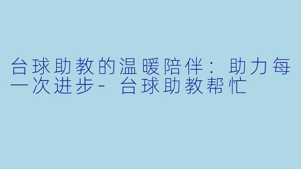 台球助教的温暖陪伴：助力每一次进步-台球助教帮忙