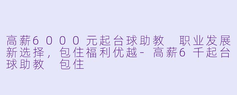 高薪6000元起台球助教 职业发展新选择,包住福利优越