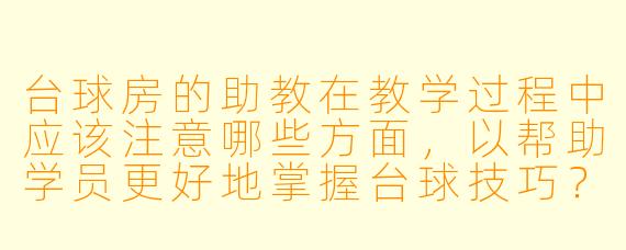 台球房的助教在教学过程中应该注意哪些方面,以帮助学员更好地掌握台球技巧?****