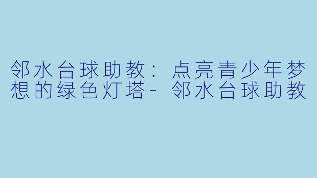 邻水台球助教：点亮青少年梦想的绿色灯塔-邻水台球助教