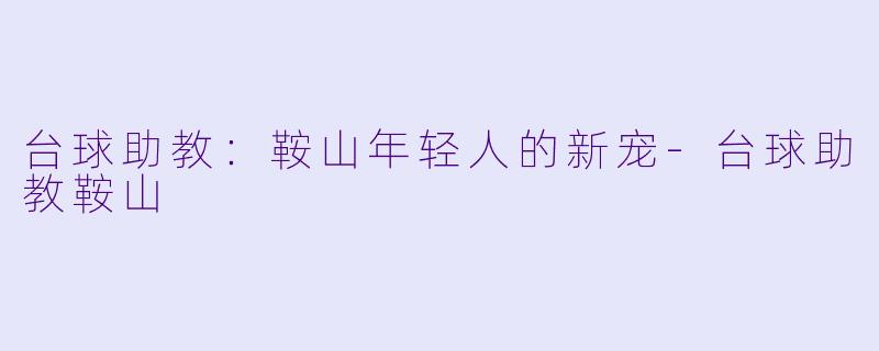 台球助教：鞍山年轻人的新宠-台球助教鞍山