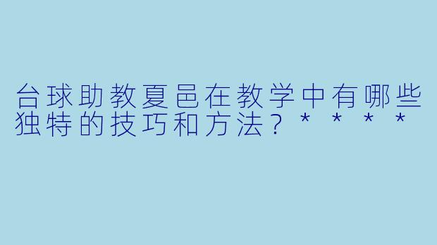 台球助教夏邑在教学中有哪些独特的技巧和方法?****