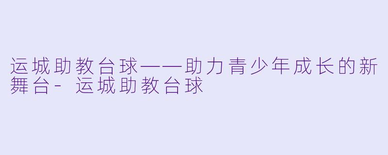 运城助教台球——助力青少年成长的新舞台-运城助教台球