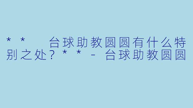 ** 台球助教圆圆有什么特别之处?**