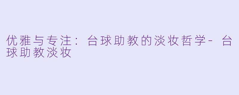 优雅与专注:台球助教的淡妆哲学