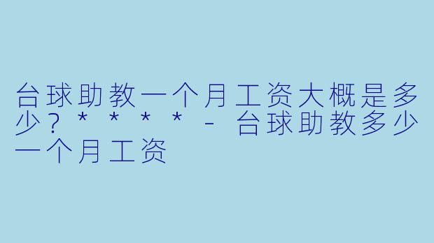 台球助教一个月工资大概是多少？****