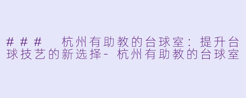### 杭州有助教的台球室：提升台球技艺的新选择-杭州有助教的台球室