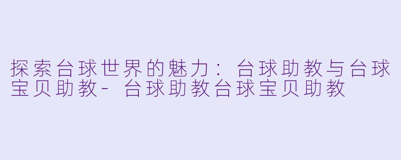 探索台球世界的魅力：台球助教与台球宝贝助教-台球助教台球宝贝助教