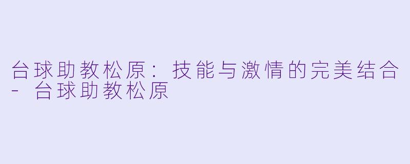 台球助教松原：技能与激情的完美结合-台球助教松原