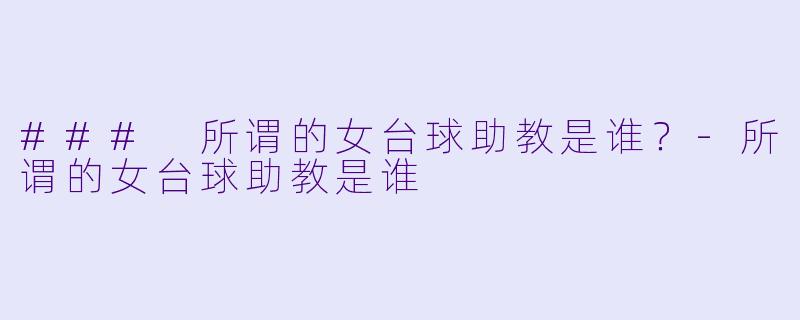 ### 所谓的女台球助教是谁？-所谓的女台球助教是谁