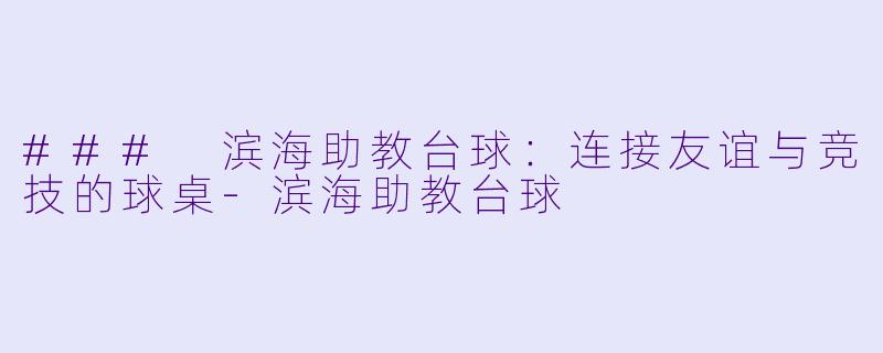 ### 滨海助教台球：连接友谊与竞技的球桌-滨海助教台球