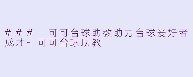 ### 可可台球助教助力台球爱好者成才-可可台球助教