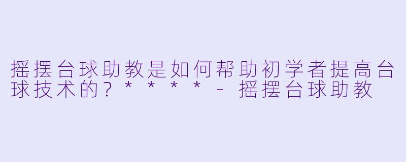 摇摆台球助教是如何帮助初学者提高台球技术的?****