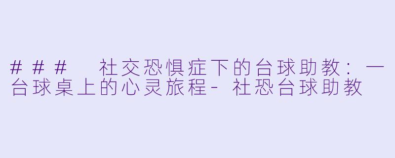 ### 社交恐惧症下的台球助教：一台球桌上的心灵旅程-社恐台球助教