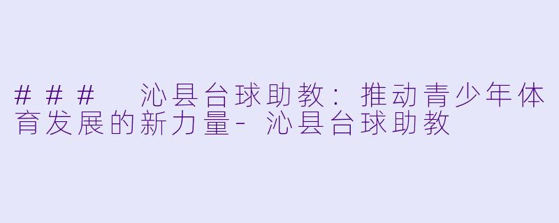 ### 沁县台球助教：推动青少年体育发展的新力量-沁县台球助教