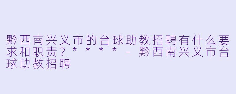 黔西南兴义市的台球助教招聘有什么要求和职责?****