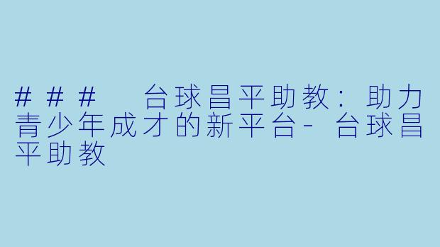 ### 台球昌平助教：助力青少年成才的新平台-台球昌平助教