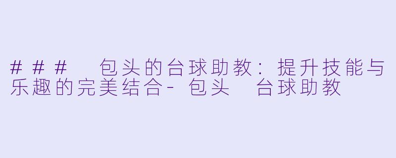 ### 包头的台球助教：提升技能与乐趣的完美结合-包头 台球助教