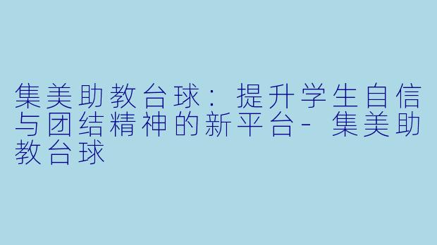 集美助教台球：提升学生自信与团结精神的新平台-集美助教台球