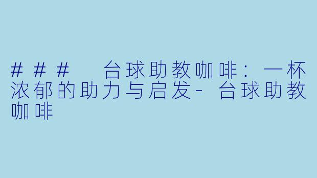 ### 台球助教咖啡：一杯浓郁的助力与启发-台球助教咖啡