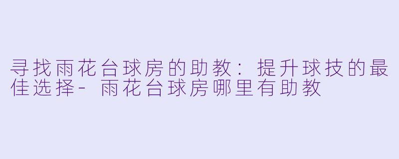 寻找雨花台球房的助教：提升球技的最佳选择-雨花台球房哪里有助教