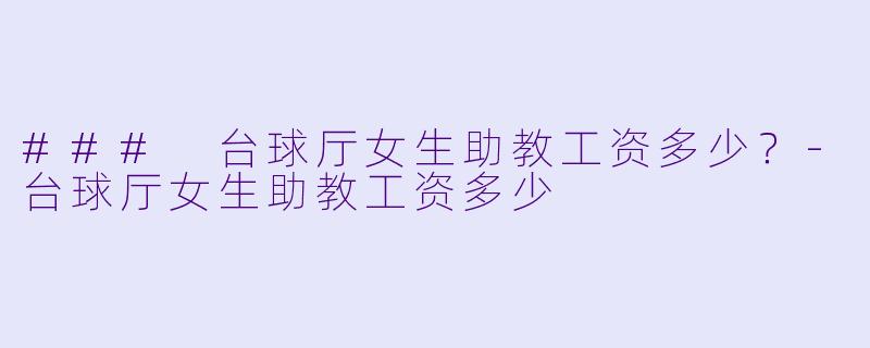 ### 台球厅女生助教工资多少？-台球厅女生助教工资多少