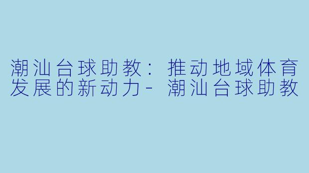潮汕台球助教：推动地域体育发展的新动力-潮汕台球助教