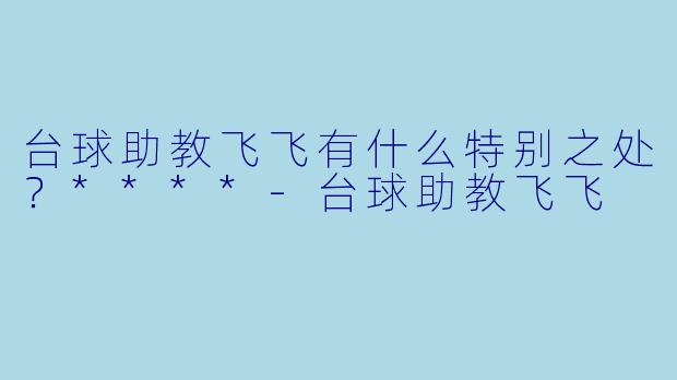 台球助教飞飞有什么特别之处？****