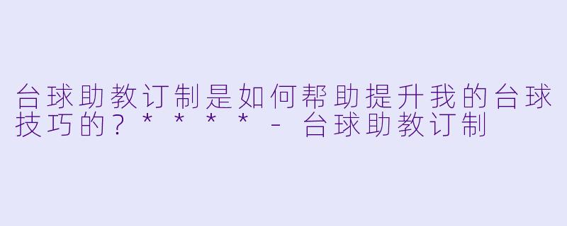 台球助教订制是如何帮助提升我的台球技巧的?****