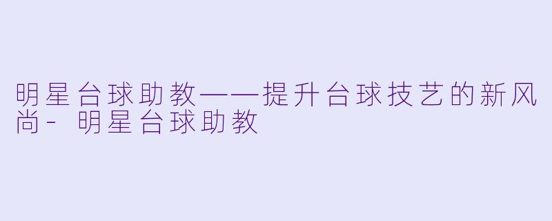 明星台球助教——提升台球技艺的新风尚-明星台球助教