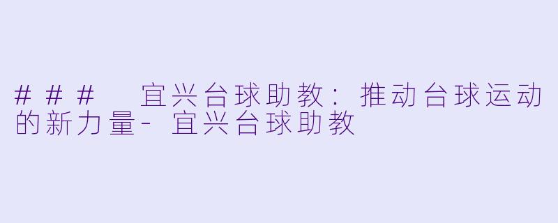 ### 宜兴台球助教：推动台球运动的新力量-宜兴台球助教