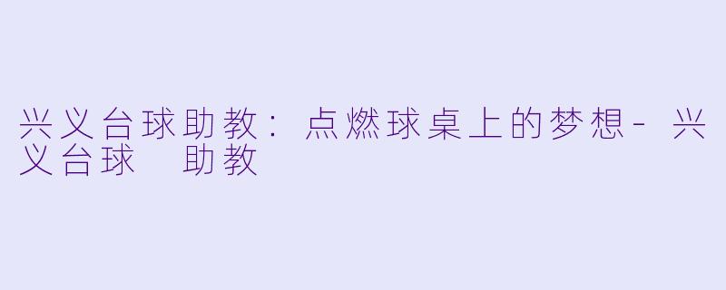 兴义台球助教：点燃球桌上的梦想-兴义台球 助教