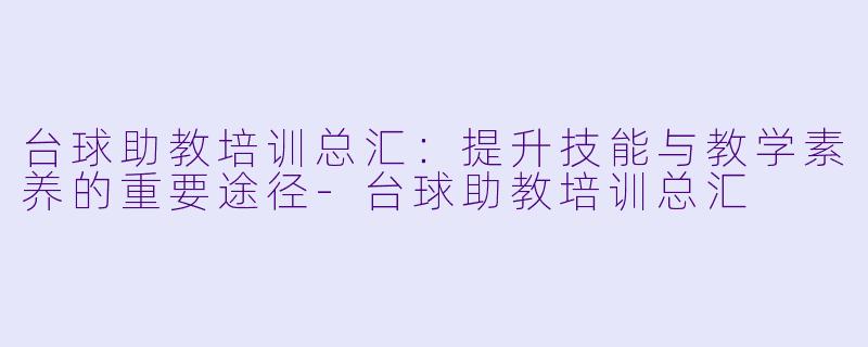 台球助教培训总汇：提升技能与教学素养的重要途径-台球助教培训总汇