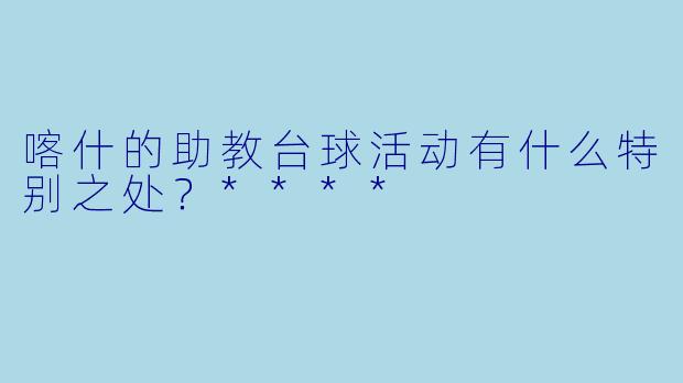 喀什的助教台球活动有什么特别之处？****