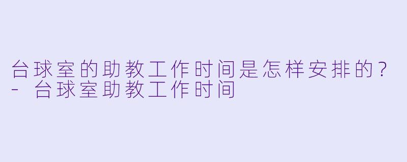 台球室的助教工作时间是怎样安排的？