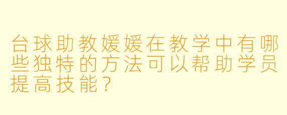 台球助教媛媛在教学中有哪些独特的方法可以帮助学员提高技能?