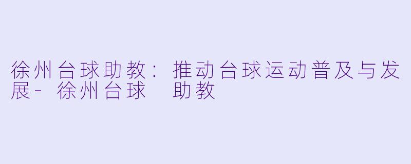 徐州台球助教：推动台球运动普及与发展-徐州台球 助教