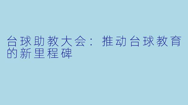 台球助教大会:推动台球教育的新里程碑