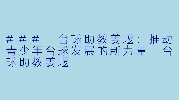 ### 台球助教姜堰：推动青少年台球发展的新力量-台球助教姜堰