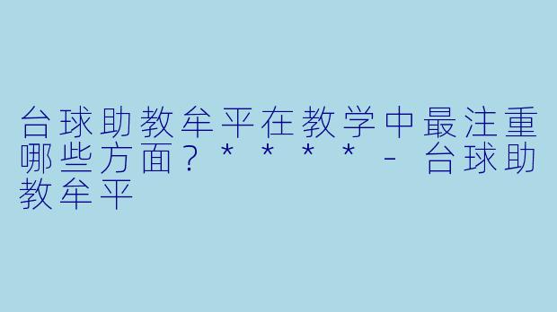 台球助教牟平在教学中最注重哪些方面?****