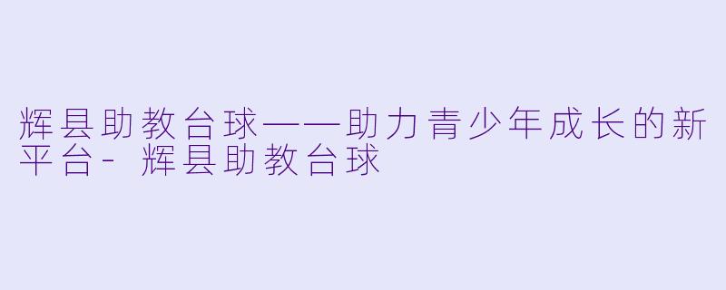 辉县助教台球——助力青少年成长的新平台-辉县助教台球