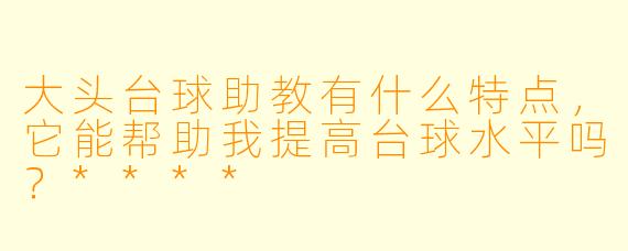 大头台球助教有什么特点,它能帮助我提高台球水平吗?****