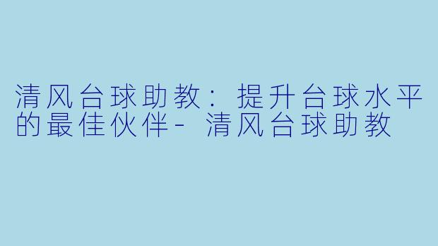 清风台球助教：提升台球水平的最佳伙伴-清风台球助教