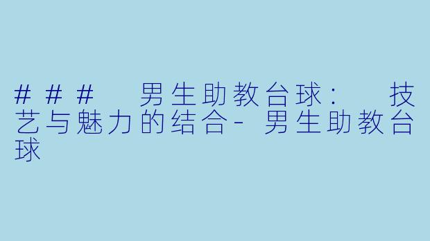 ### 男生助教台球： 技艺与魅力的结合-男生助教台球