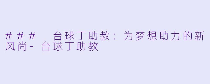 ### 台球丁助教：为梦想助力的新风尚-台球丁助教