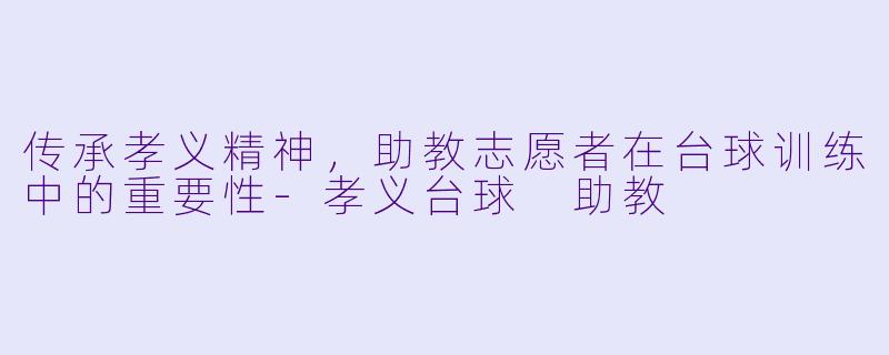 传承孝义精神，助教志愿者在台球训练中的重要性-孝义台球 助教