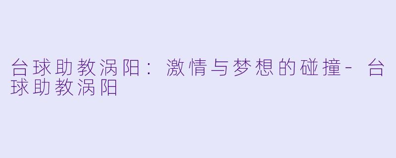 台球助教涡阳：激情与梦想的碰撞-台球助教涡阳