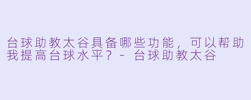 台球助教太谷具备哪些功能,可以帮助我提高台球水平?